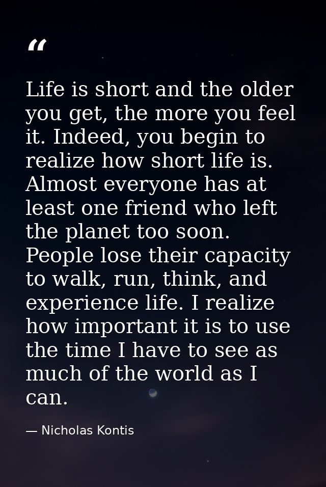 Life is short and the older you get, the more you feel it. Indeed, you begin to realize how short life is. Almost everyo — Nicholas Kontis