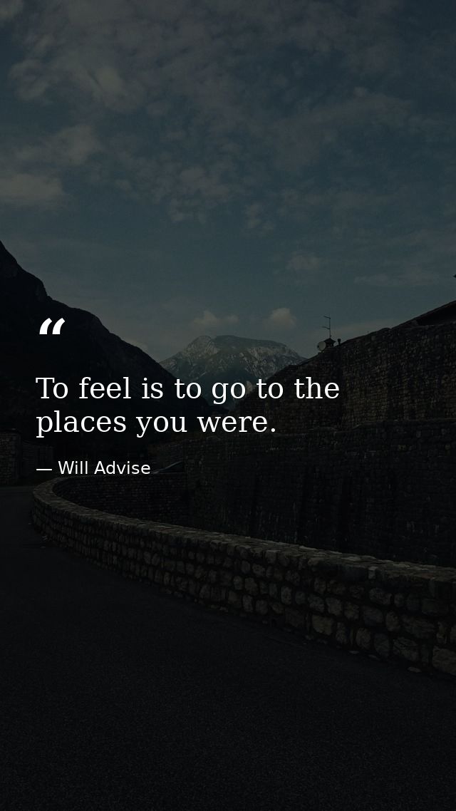 To feel is to go to the places you were. — Will Advise