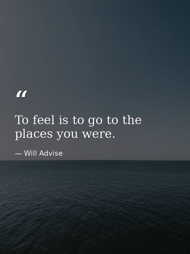 To feel is to go to the places you were. — Will Advise