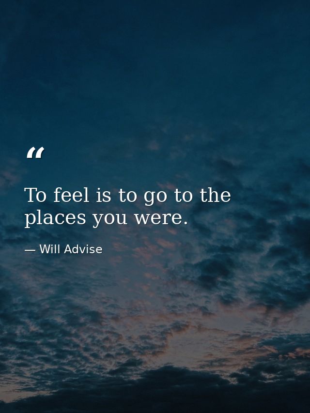 To feel is to go to the places you were. — Will Advise