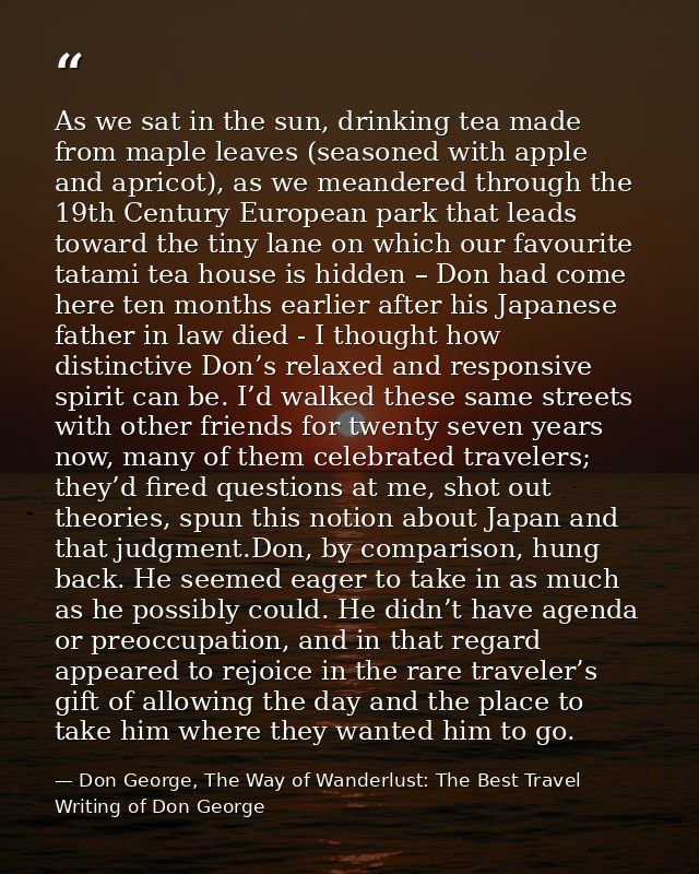 As we sat in the sun, drinking tea made from maple leaves (seasoned with apple and apricot), as we meandered through the — Don George, The Way of Wanderlust: The Best Travel Writing of Don George