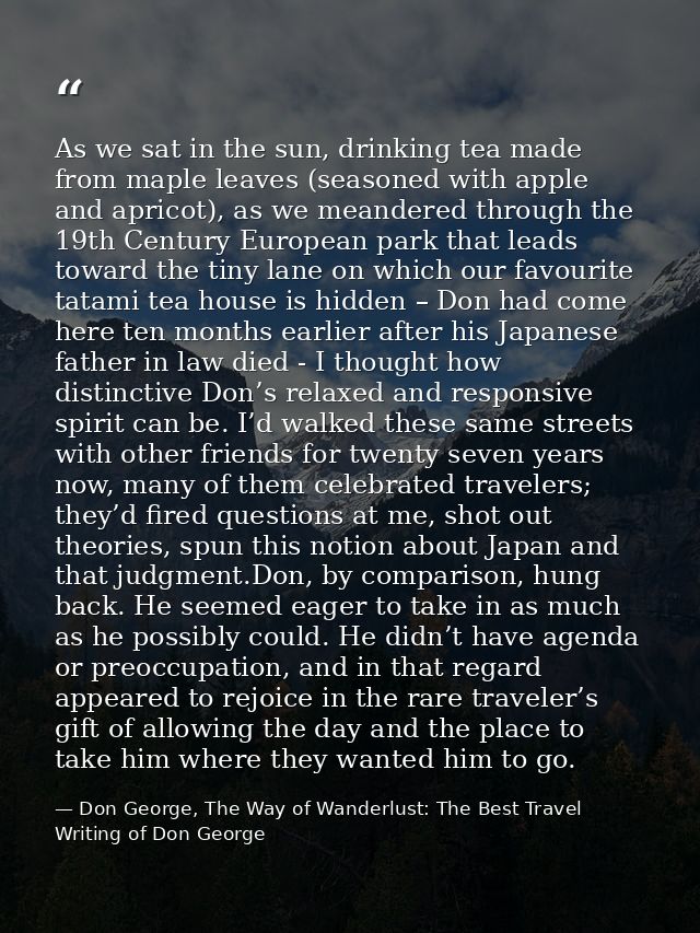 As we sat in the sun, drinking tea made from maple leaves (seasoned with apple and apricot), as we meandered through the — Don George, The Way of Wanderlust: The Best Travel Writing of Don George