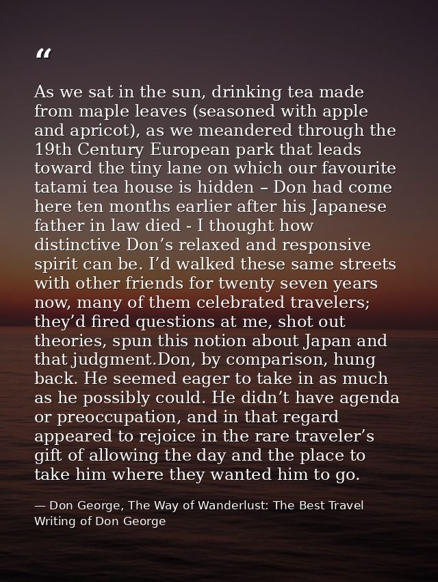 As we sat in the sun, drinking tea made from maple leaves (seasoned with apple and apricot), as we meandered through the — Don George, The Way of Wanderlust: The Best Travel Writing of Don George