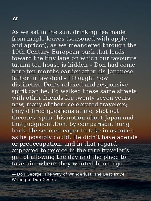 As we sat in the sun, drinking tea made from maple leaves (seasoned with apple and apricot), as we meandered through the — Don George, The Way of Wanderlust: The Best Travel Writing of Don George