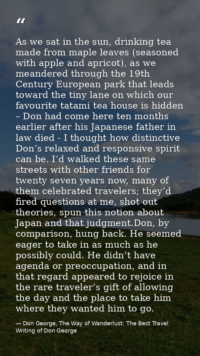 As we sat in the sun, drinking tea made from maple leaves (seasoned with apple and apricot), as we meandered through the — Don George, The Way of Wanderlust: The Best Travel Writing of Don George