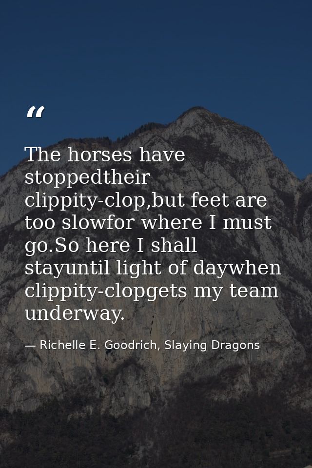 The horses have stoppedtheir clippity-clop,but feet are too slowfor where I must go.So here I shall stayuntil light of d — Richelle E. Goodrich, Slaying Dragons
