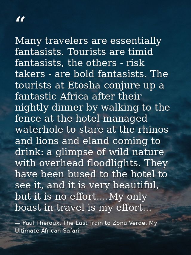 Many travelers are essentially fantasists. Tourists are timid fantasists, the others - risk takers - are bold fantasists — Paul Theroux, The Last Train to Zona Verde: My Ultimate African Safari