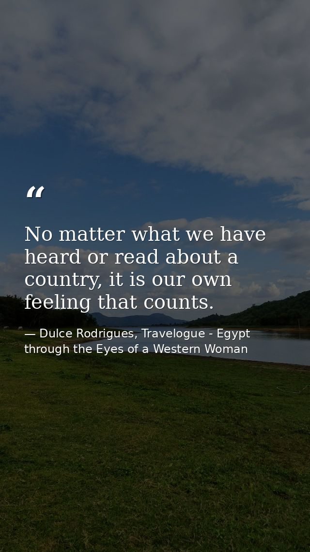 No matter what we have heard or read about a country, it is our own feeling that counts. — Dulce Rodrigues, Travelogue - Egypt through the Eyes of a Western Woman
