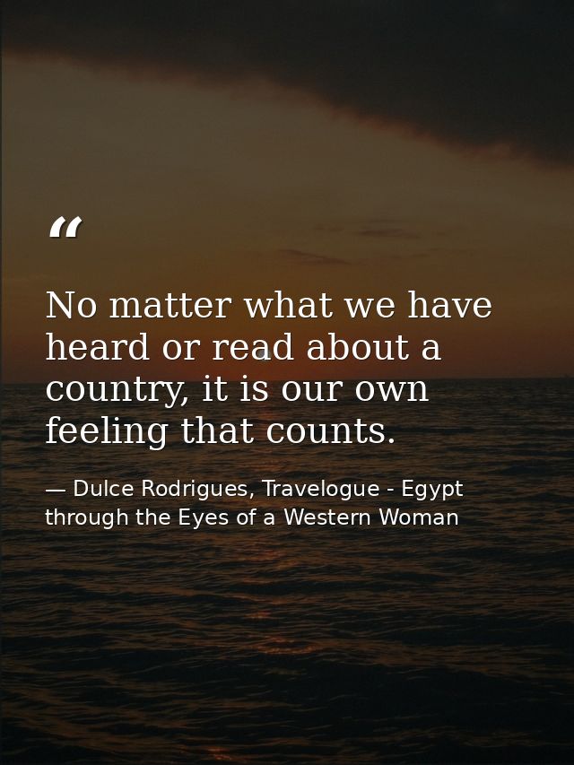 No matter what we have heard or read about a country, it is our own feeling that counts. — Dulce Rodrigues, Travelogue - Egypt through the Eyes of a Western Woman