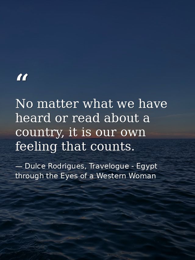No matter what we have heard or read about a country, it is our own feeling that counts. — Dulce Rodrigues, Travelogue - Egypt through the Eyes of a Western Woman