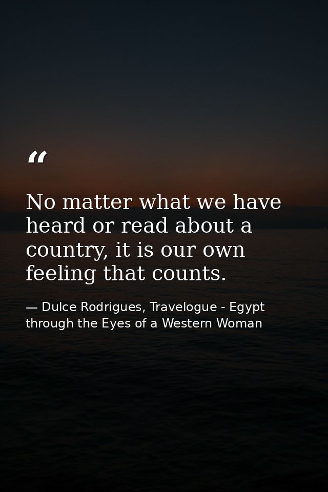 No matter what we have heard or read about a country, it is our own feeling that counts. — Dulce Rodrigues, Travelogue - Egypt through the Eyes of a Western Woman