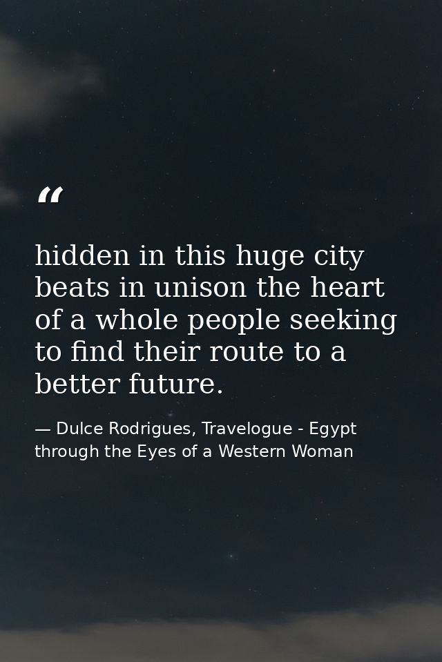 hidden in this huge city beats in unison the heart of a whole people seeking to find their route to a better future. — Dulce Rodrigues, Travelogue - Egypt through the Eyes of a Western Woman