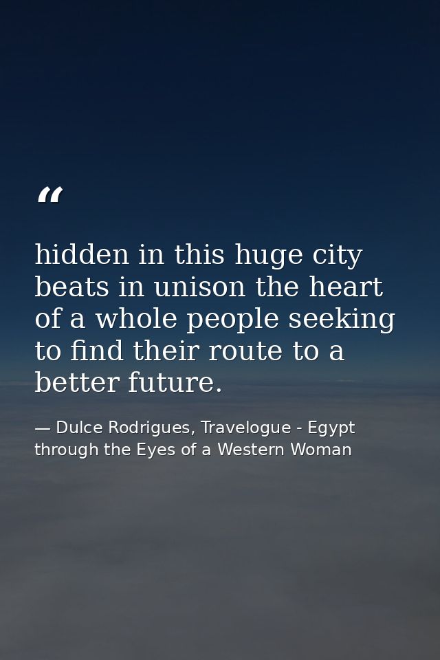 hidden in this huge city beats in unison the heart of a whole people seeking to find their route to a better future. — Dulce Rodrigues, Travelogue - Egypt through the Eyes of a Western Woman