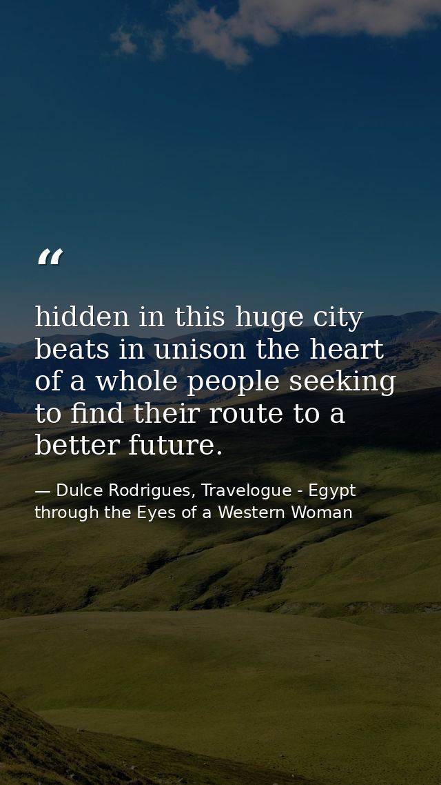 hidden in this huge city beats in unison the heart of a whole people seeking to find their route to a better future. — Dulce Rodrigues, Travelogue - Egypt through the Eyes of a Western Woman