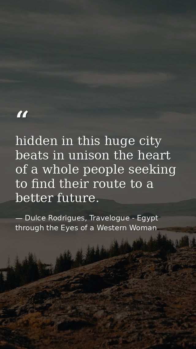 hidden in this huge city beats in unison the heart of a whole people seeking to find their route to a better future. — Dulce Rodrigues, Travelogue - Egypt through the Eyes of a Western Woman