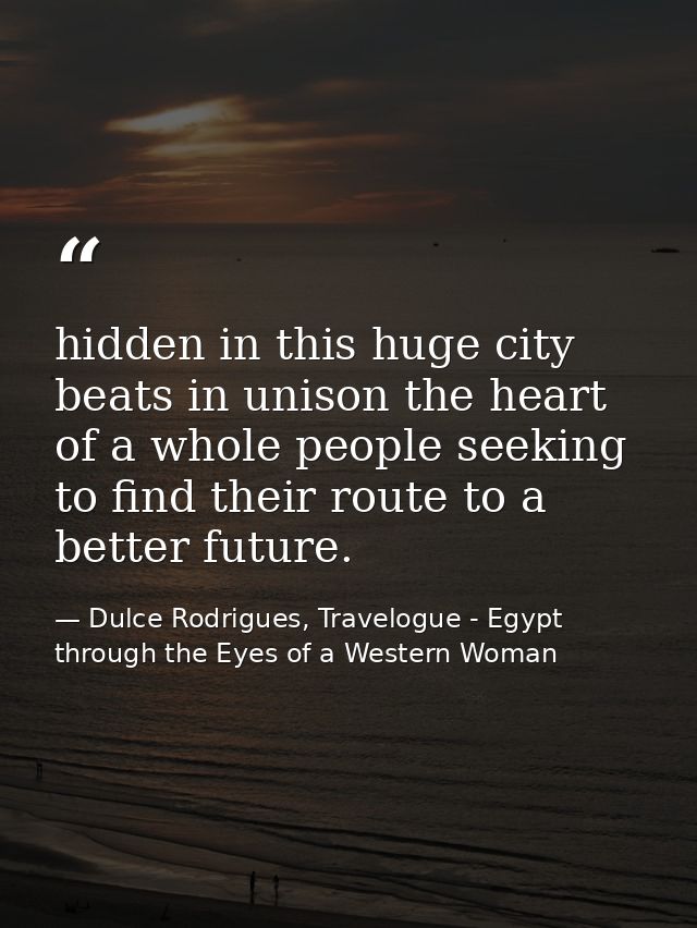 hidden in this huge city beats in unison the heart of a whole people seeking to find their route to a better future. — Dulce Rodrigues, Travelogue - Egypt through the Eyes of a Western Woman