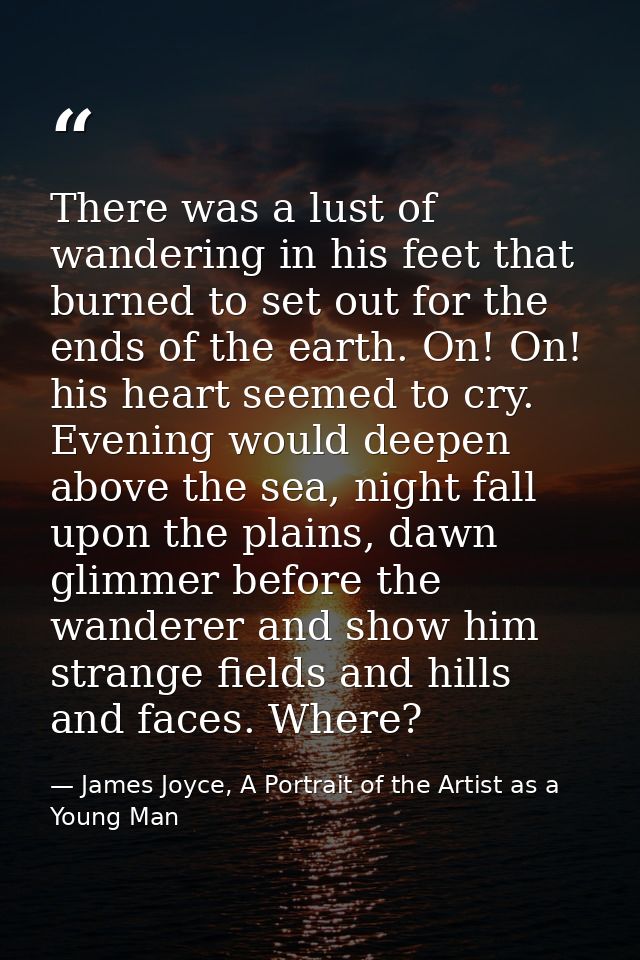 There was a lust of wandering in his feet that burned to set out for the ends of the earth. On! On! his heart seemed to  — James Joyce, A Portrait of the Artist as a Young Man