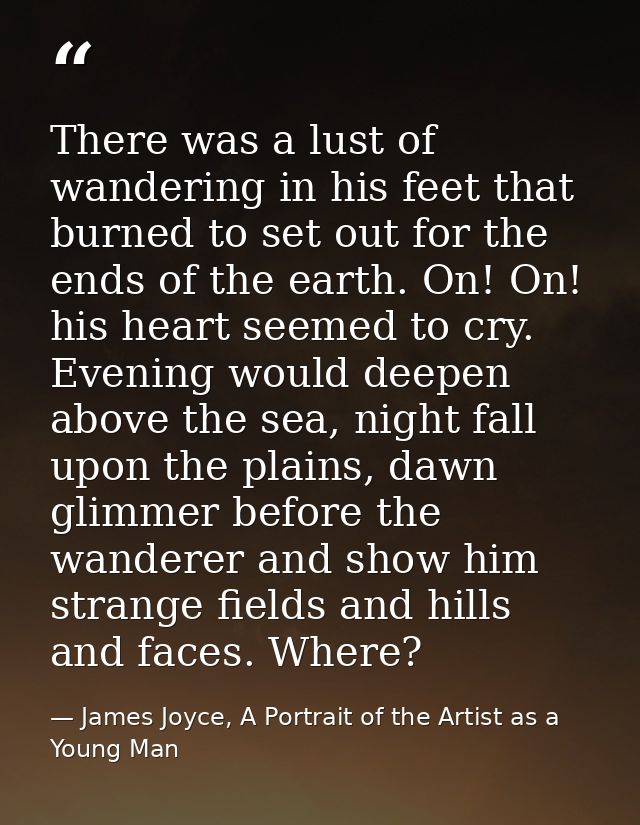 There was a lust of wandering in his feet that burned to set out for the ends of the earth. On! On! his heart seemed to  — James Joyce, A Portrait of the Artist as a Young Man