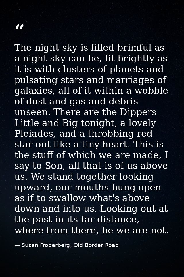 The night sky is filled brimful as a night sky can be, lit brightly as it is with clusters of planets and pulsating star — Susan Froderberg, Old Border Road