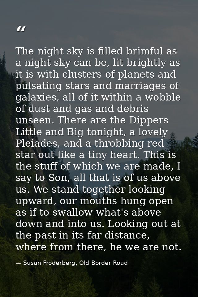 The night sky is filled brimful as a night sky can be, lit brightly as it is with clusters of planets and pulsating star — Susan Froderberg, Old Border Road