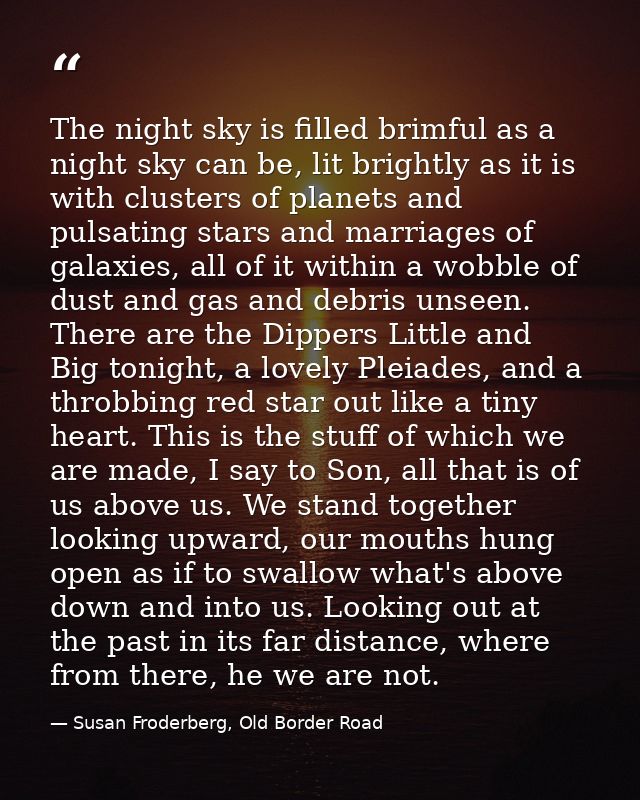 The night sky is filled brimful as a night sky can be, lit brightly as it is with clusters of planets and pulsating star — Susan Froderberg, Old Border Road