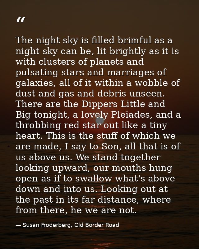 The night sky is filled brimful as a night sky can be, lit brightly as it is with clusters of planets and pulsating star — Susan Froderberg, Old Border Road