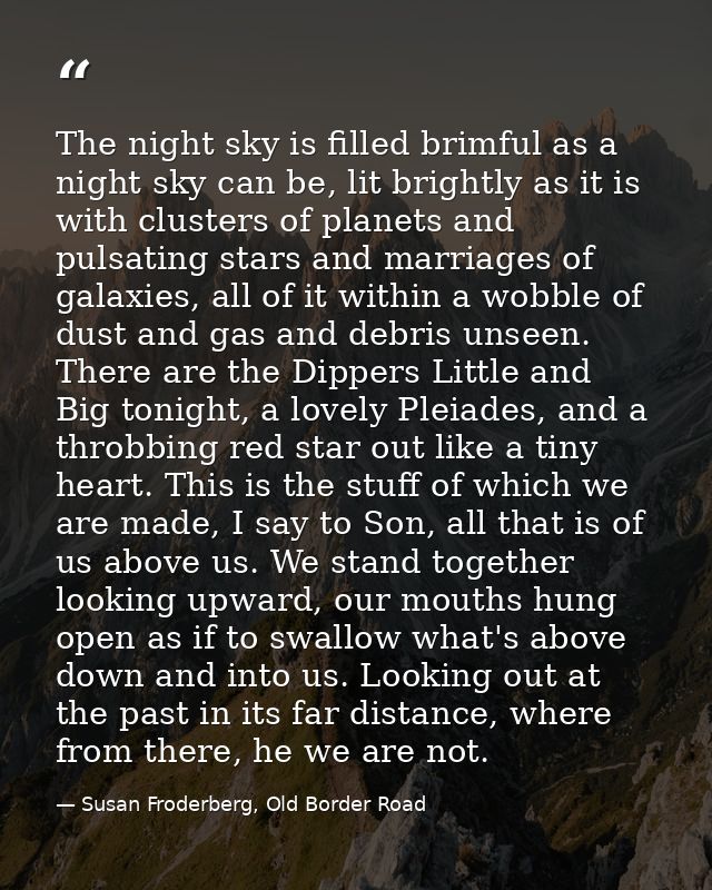 The night sky is filled brimful as a night sky can be, lit brightly as it is with clusters of planets and pulsating star — Susan Froderberg, Old Border Road