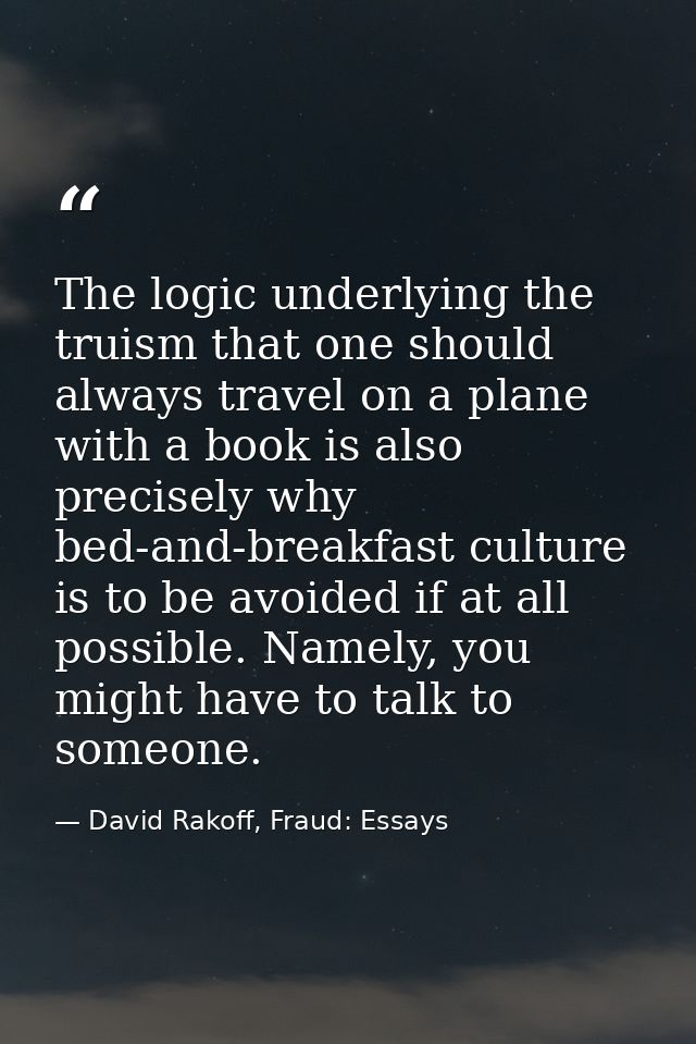 The logic underlying the truism that one should always travel on a plane with a book is also precisely why bed-and-break — David Rakoff, Fraud: Essays