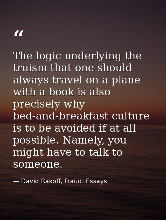 The logic underlying the truism that one should always travel on a plane with a book is also precisely why bed-and-break — David Rakoff, Fraud: Essays