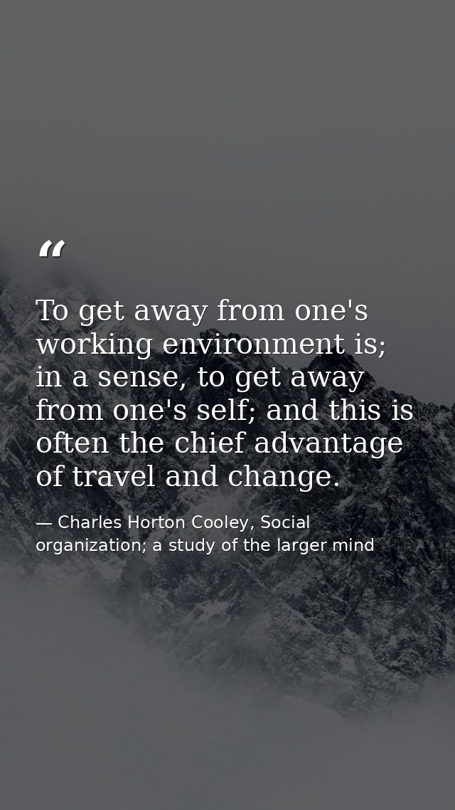 To get away from one's working environment is; in a sense, to get away from one's self; and this is often the chief adva — Charles Horton Cooley, Social organization; a study of the larger mind