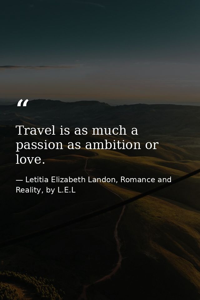 Travel is as much a passion as ambition or love. — Letitia Elizabeth Landon, Romance and Reality, by L.E.L