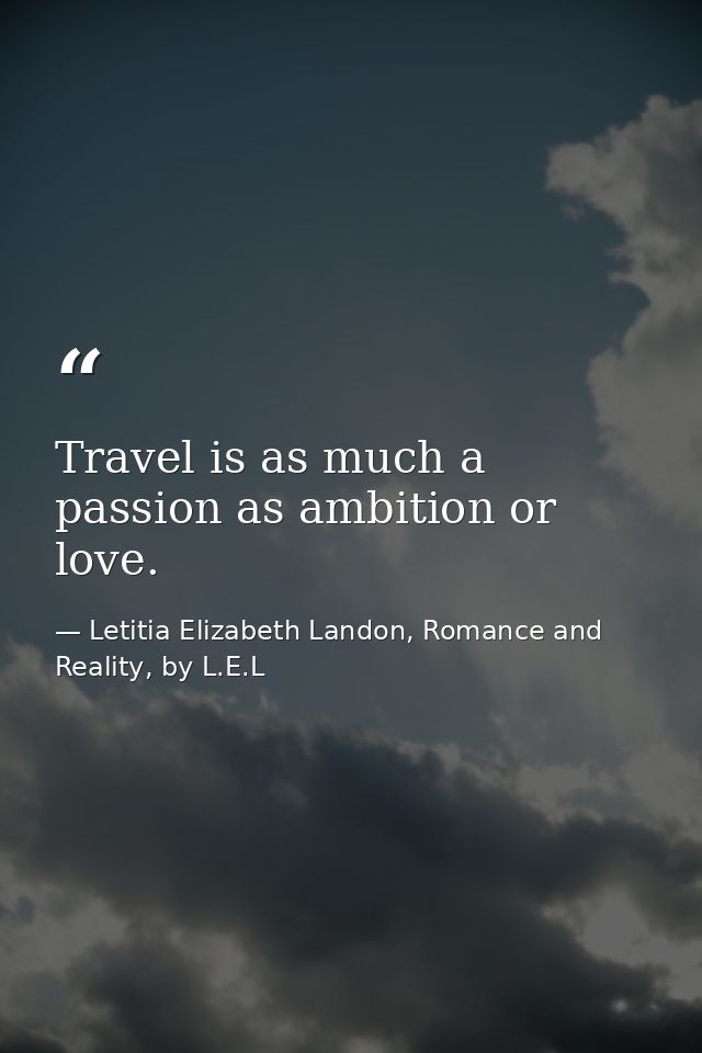 Travel is as much a passion as ambition or love. — Letitia Elizabeth Landon, Romance and Reality, by L.E.L