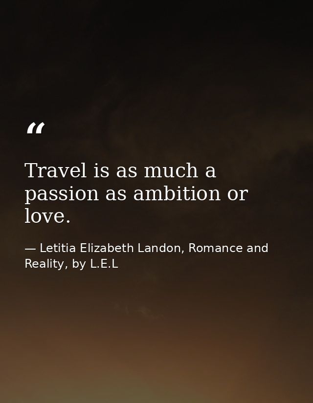 Travel is as much a passion as ambition or love. — Letitia Elizabeth Landon, Romance and Reality, by L.E.L