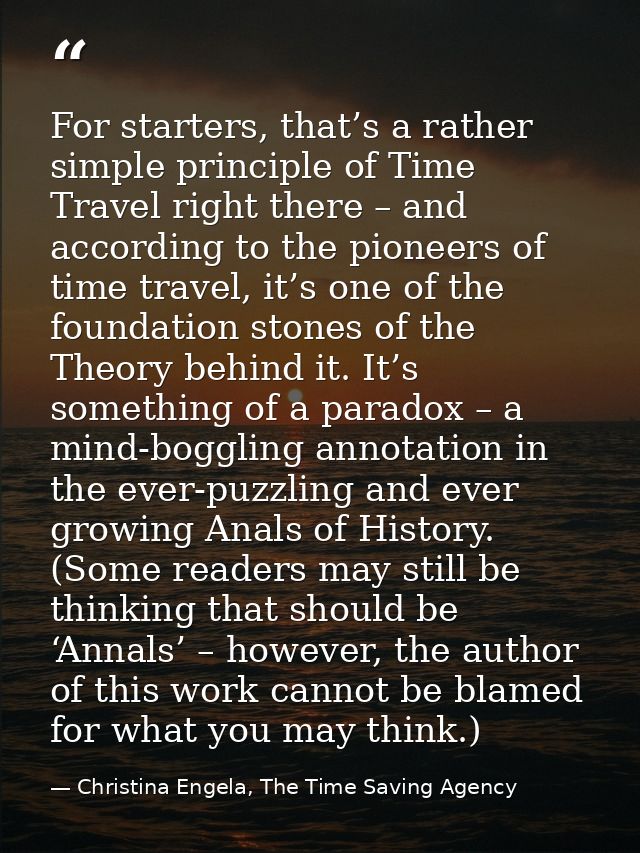 For starters, that’s a rather simple principle of Time Travel right there – and according to the pioneers of time travel — Christina Engela, The Time Saving Agency