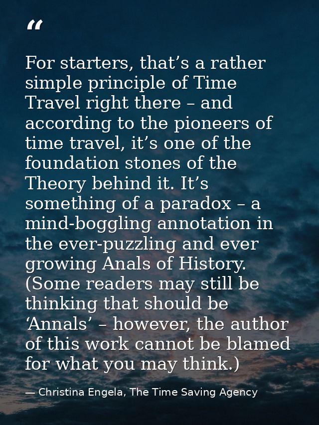 For starters, that’s a rather simple principle of Time Travel right there – and according to the pioneers of time travel — Christina Engela, The Time Saving Agency