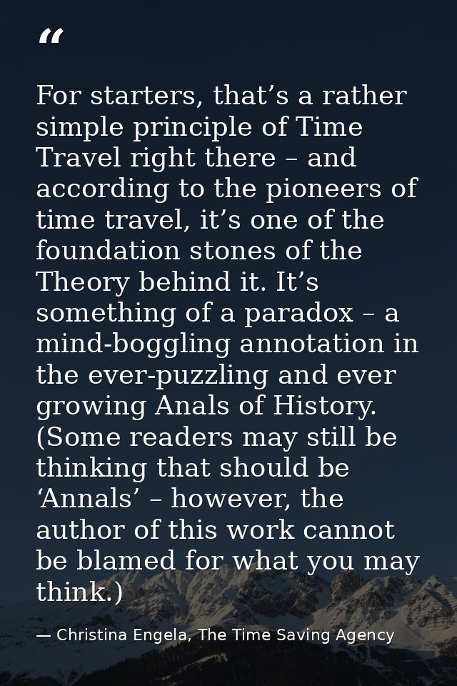 For starters, that’s a rather simple principle of Time Travel right there – and according to the pioneers of time travel — Christina Engela, The Time Saving Agency