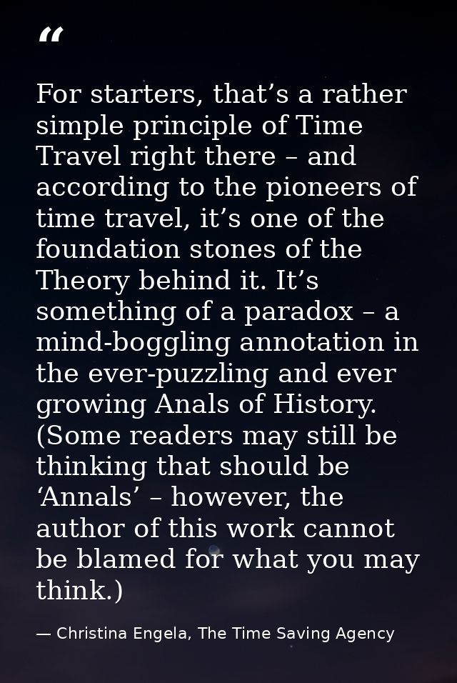 For starters, that’s a rather simple principle of Time Travel right there – and according to the pioneers of time travel — Christina Engela, The Time Saving Agency