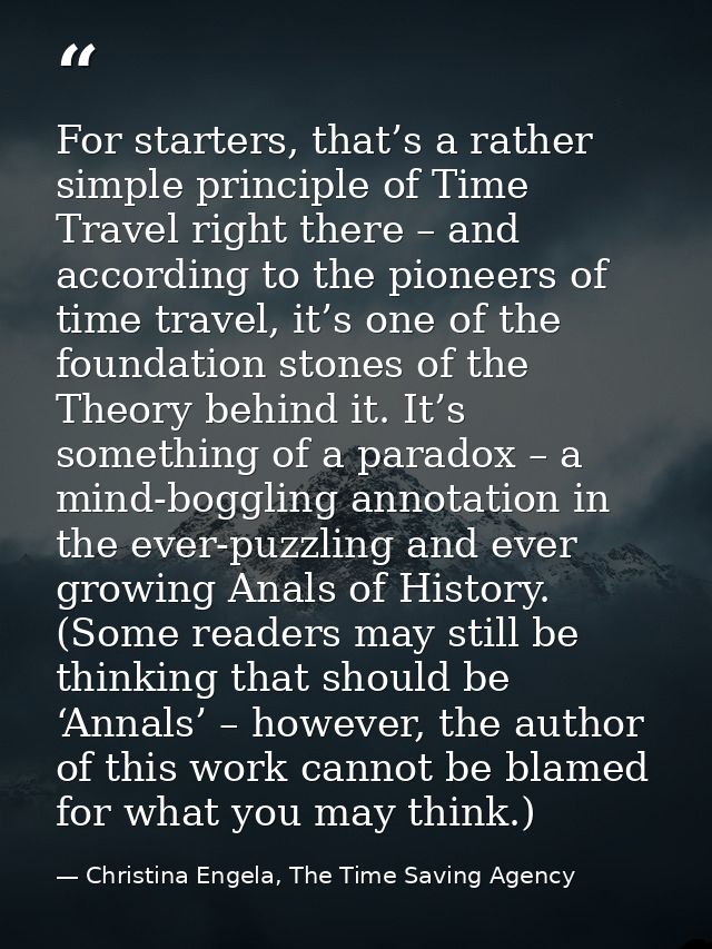 For starters, that’s a rather simple principle of Time Travel right there – and according to the pioneers of time travel — Christina Engela, The Time Saving Agency