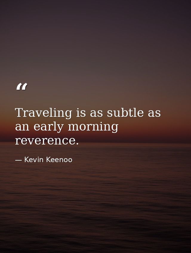 Traveling is as subtle as an early morning reverence. — Kevin Keenoo