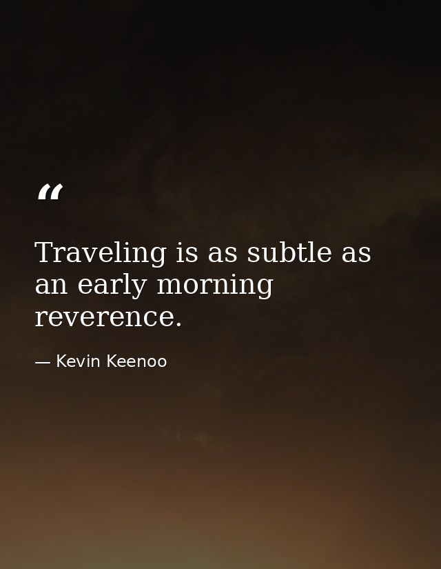 Traveling is as subtle as an early morning reverence. — Kevin Keenoo