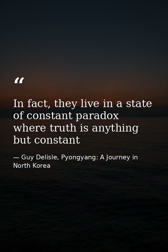 In fact, they live in a state of constant paradox where truth is anything but constant — Guy Delisle, Pyongyang: A Journey in North Korea