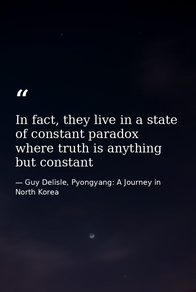 In fact, they live in a state of constant paradox where truth is anything but constant — Guy Delisle, Pyongyang: A Journey in North Korea