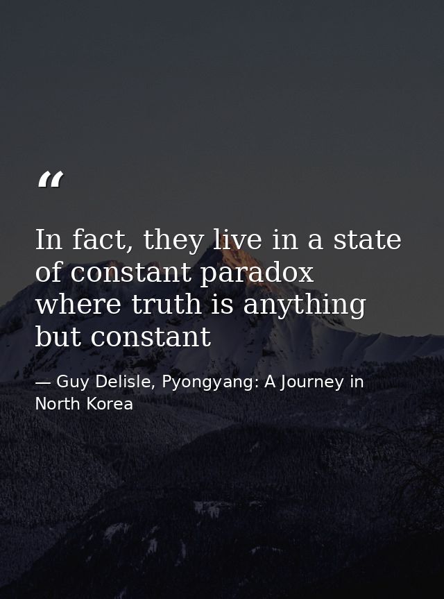 In fact, they live in a state of constant paradox where truth is anything but constant — Guy Delisle, Pyongyang: A Journey in North Korea