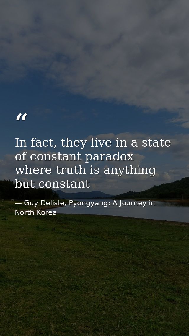 In fact, they live in a state of constant paradox where truth is anything but constant — Guy Delisle, Pyongyang: A Journey in North Korea
