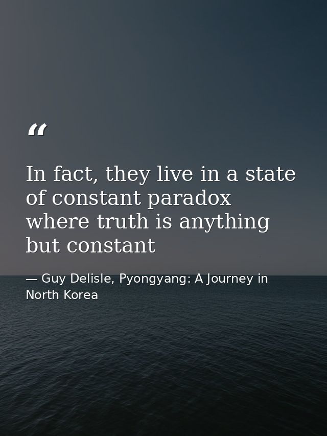 In fact, they live in a state of constant paradox where truth is anything but constant — Guy Delisle, Pyongyang: A Journey in North Korea