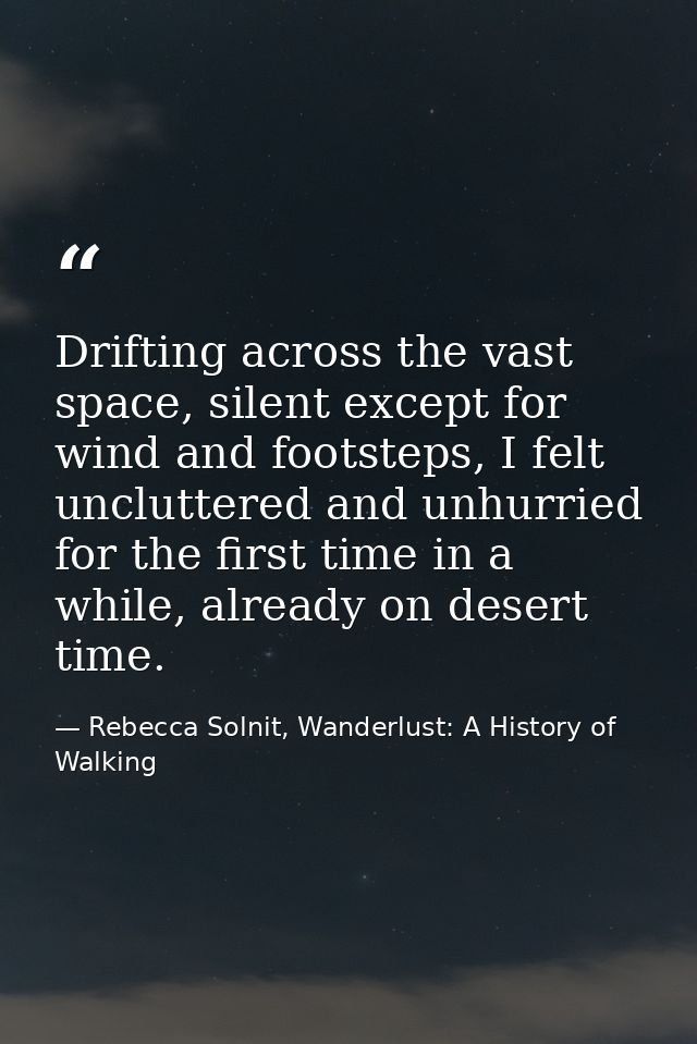 Drifting across the vast space, silent except for wind and footsteps, I felt uncluttered and unhurried for the first tim — Rebecca Solnit, Wanderlust: A History of Walking