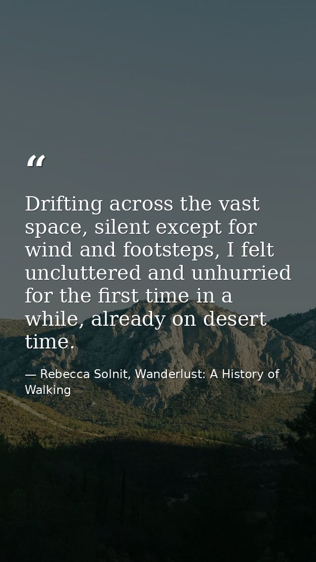 Drifting across the vast space, silent except for wind and footsteps, I felt uncluttered and unhurried for the first tim — Rebecca Solnit, Wanderlust: A History of Walking