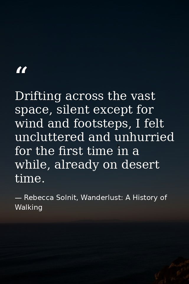 Drifting across the vast space, silent except for wind and footsteps, I felt uncluttered and unhurried for the first tim — Rebecca Solnit, Wanderlust: A History of Walking