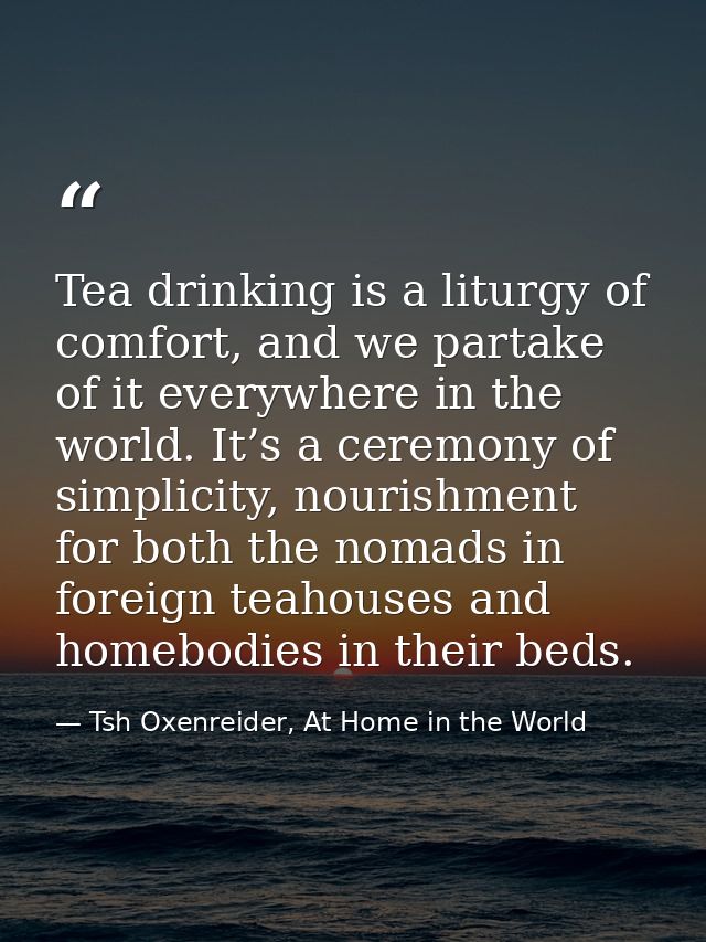 Tea drinking is a liturgy of comfort, and we partake of it everywhere in the world. It’s a ceremony of simplicity, nouri — Tsh Oxenreider, At Home in the World