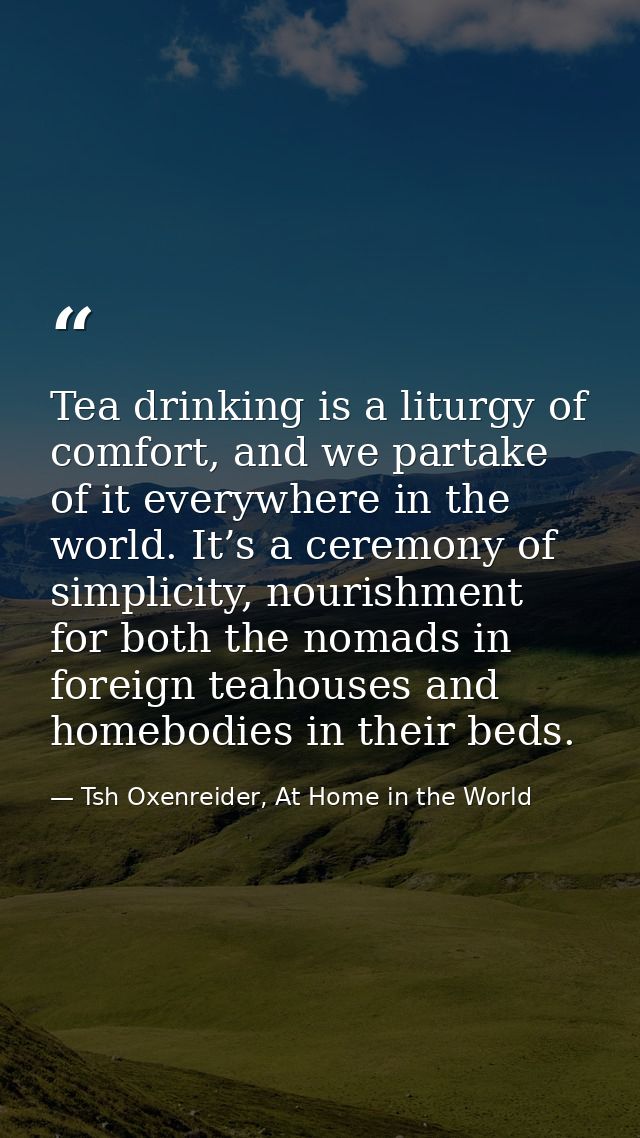Tea drinking is a liturgy of comfort, and we partake of it everywhere in the world. It’s a ceremony of simplicity, nouri — Tsh Oxenreider, At Home in the World